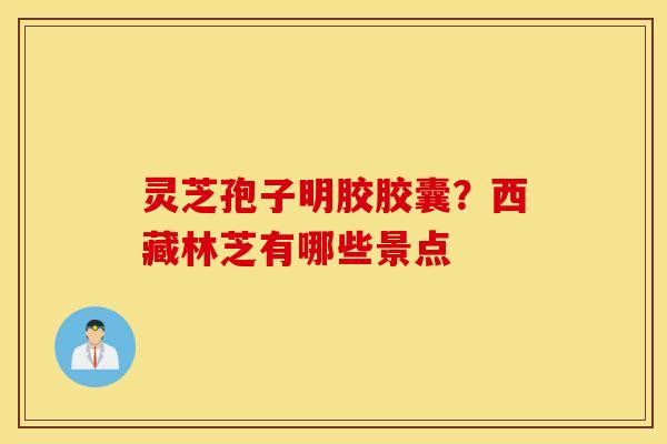 灵芝孢子明胶胶囊？西藏林芝有哪些景点