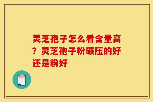 灵芝孢子怎么看含量高？灵芝孢子粉碾压的好还是粉好