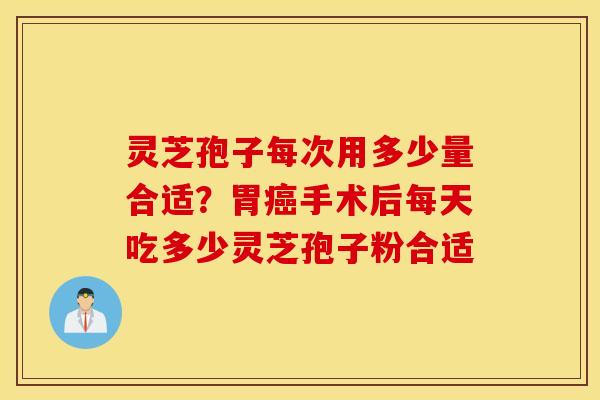 灵芝孢子每次用多少量合适？胃癌手术后每天吃多少灵芝孢子粉合适