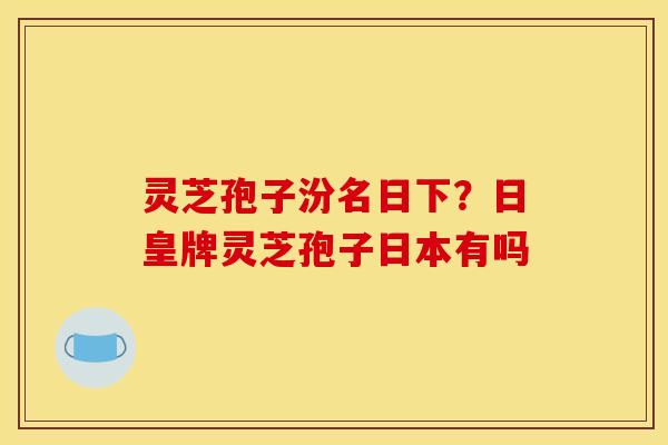 灵芝孢子汾名日下？日皇牌灵芝孢子日本有吗