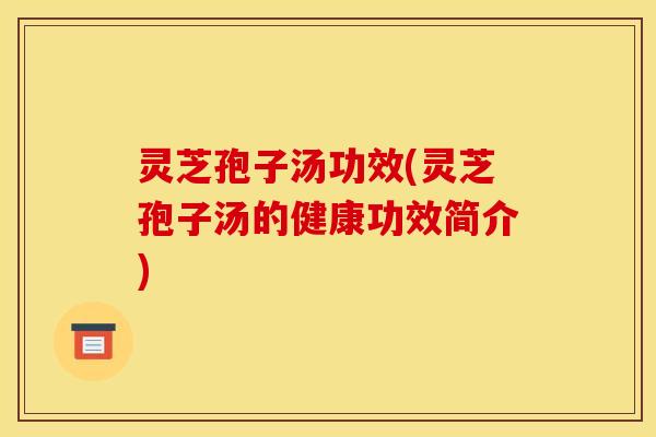 灵芝孢子汤功效(灵芝孢子汤的健康功效简介)