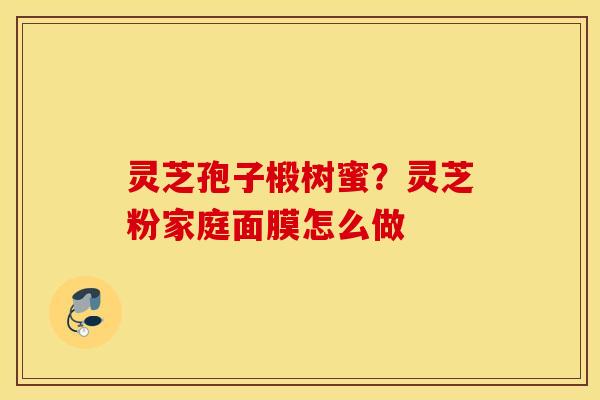 灵芝孢子椴树蜜？灵芝粉家庭面膜怎么做