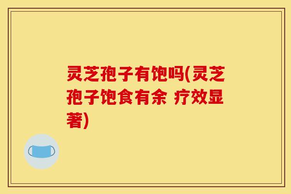 灵芝孢子有饱吗(灵芝孢子饱食有余 疗效显著)