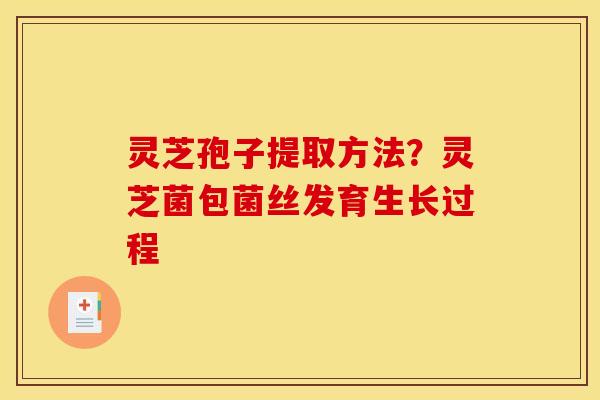 灵芝孢子提取方法？灵芝菌包菌丝发育生长过程