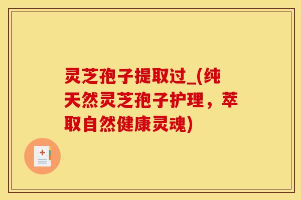 灵芝孢子提取过_(纯天然灵芝孢子护理，萃取自然健康灵魂)