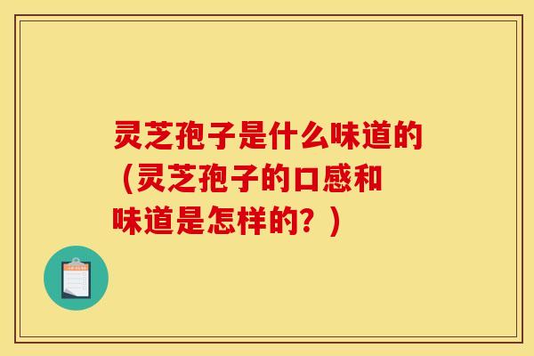 灵芝孢子是什么味道的 (灵芝孢子的口感和味道是怎样的？)