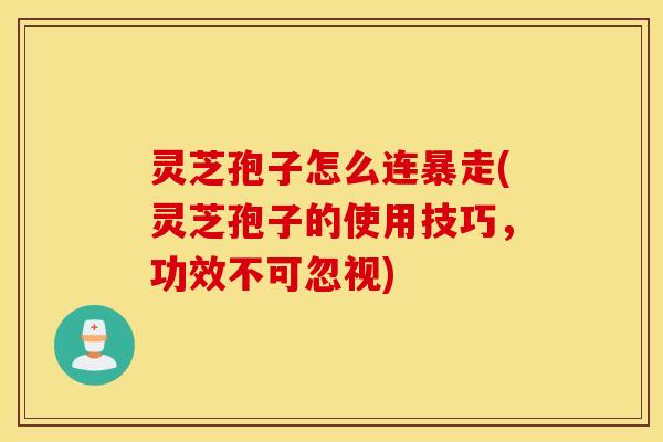 灵芝孢子怎么连暴走(灵芝孢子的使用技巧，功效不可忽视)