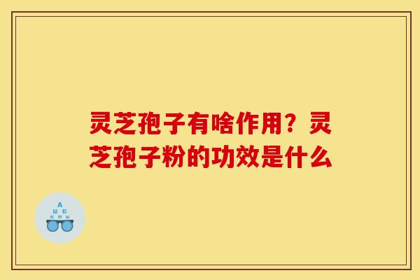 灵芝孢子有啥作用？灵芝孢子粉的功效是什么