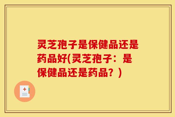 灵芝孢子是保健品还是药品好(灵芝孢子：是保健品还是药品？)