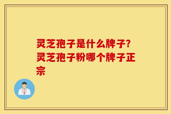 灵芝孢子是什么牌子？灵芝孢子粉哪个牌子正宗