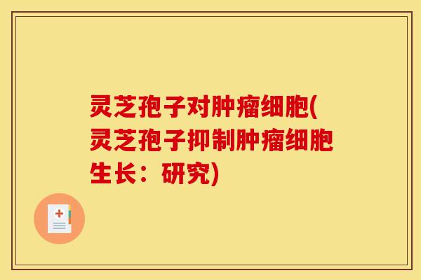 灵芝孢子对肿瘤细胞(灵芝孢子抑制肿瘤细胞生长：研究)