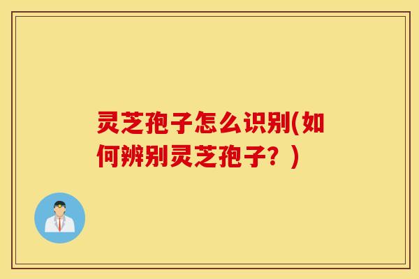 灵芝孢子怎么识别(如何辨别灵芝孢子？)