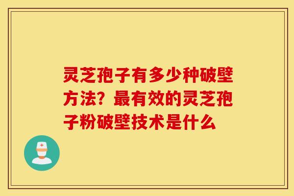 灵芝孢子有多少种破壁方法？最有效的灵芝孢子粉破壁技术是什么