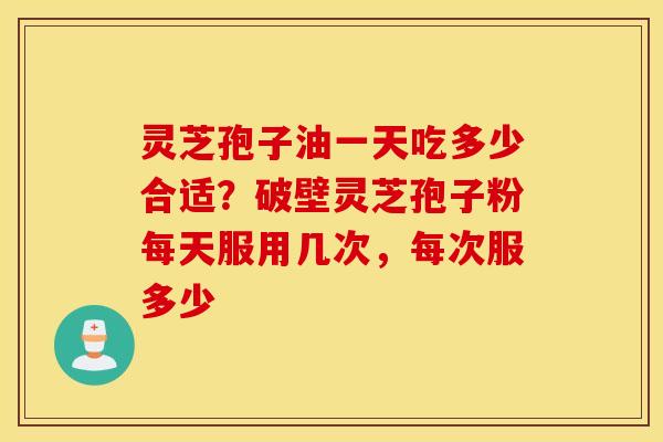 灵芝孢子油一天吃多少合适？破壁灵芝孢子粉每天服用几次，每次服多少