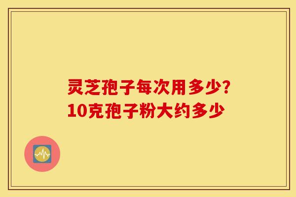 灵芝孢子每次用多少？10克孢子粉大约多少