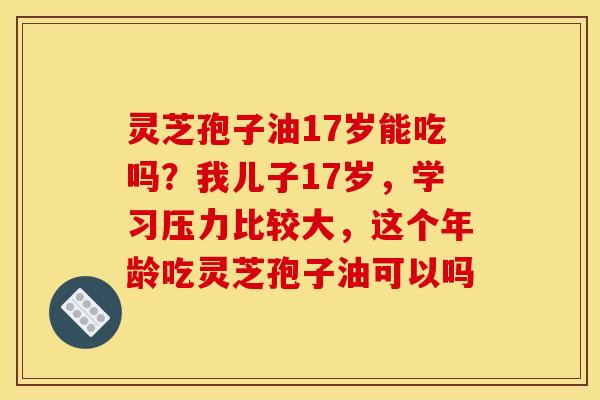 灵芝孢子油17岁能吃吗？我儿子17岁，学习压力比较大，这个年龄吃灵芝孢子油可以吗