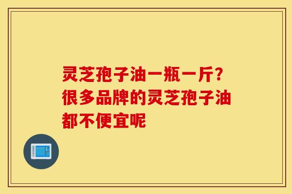 灵芝孢子油一瓶一斤？很多品牌的灵芝孢子油都不便宜呢