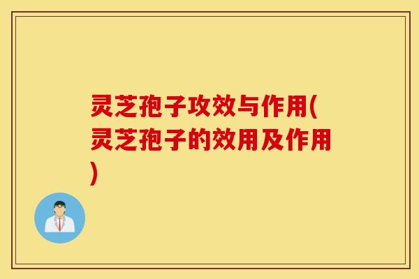 灵芝孢子攻效与作用(灵芝孢子的效用及作用)
