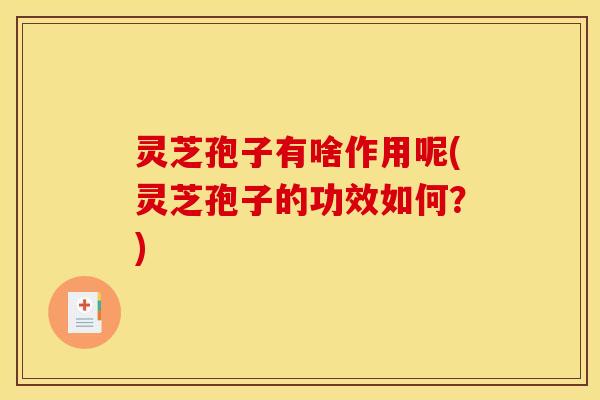 灵芝孢子有啥作用呢(灵芝孢子的功效如何？)