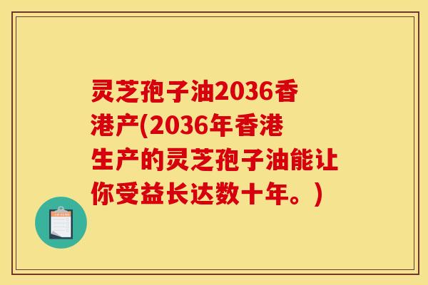 灵芝孢子油2036香港产(2036年香港生产的灵芝孢子油能让你受益长达数十年。)