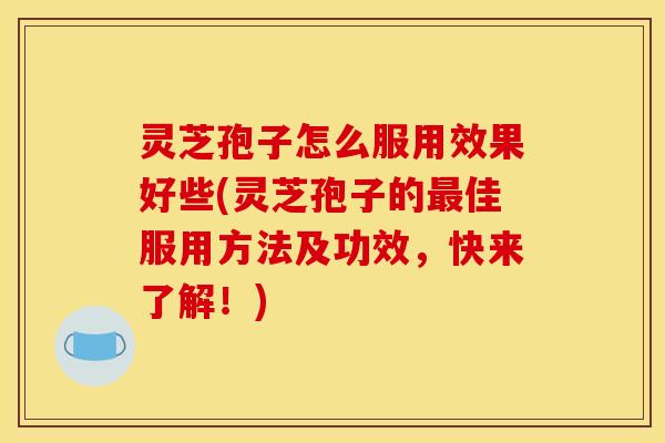 灵芝孢子怎么服用效果好些(灵芝孢子的最佳服用方法及功效，快来了解！)