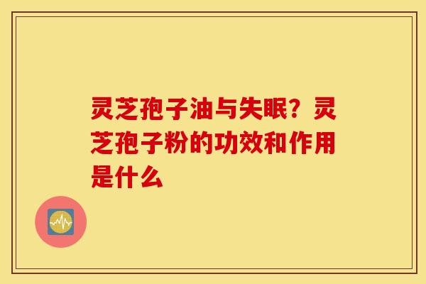 灵芝孢子油与失眠？灵芝孢子粉的功效和作用是什么