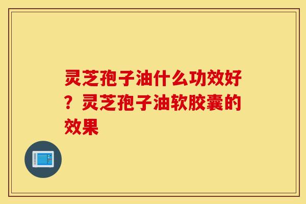 灵芝孢子油什么功效好？灵芝孢子油软胶囊的效果