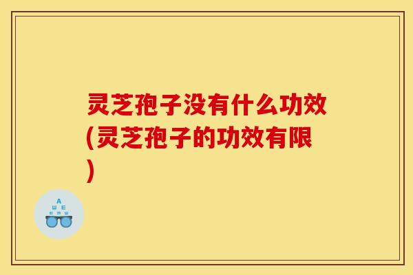 灵芝孢子没有什么功效(灵芝孢子的功效有限)