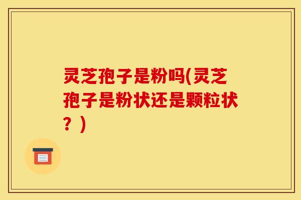 灵芝孢子是粉吗(灵芝孢子是粉状还是颗粒状？)