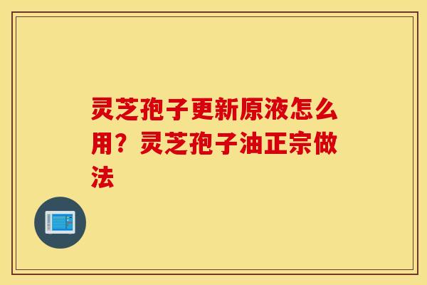 灵芝孢子更新原液怎么用？灵芝孢子油正宗做法