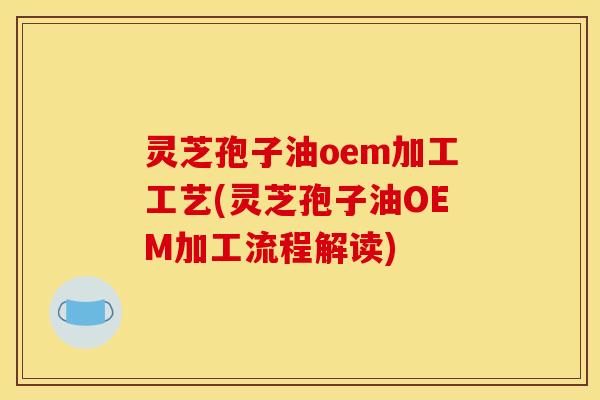 灵芝孢子油oem加工工艺(灵芝孢子油OEM加工流程解读)