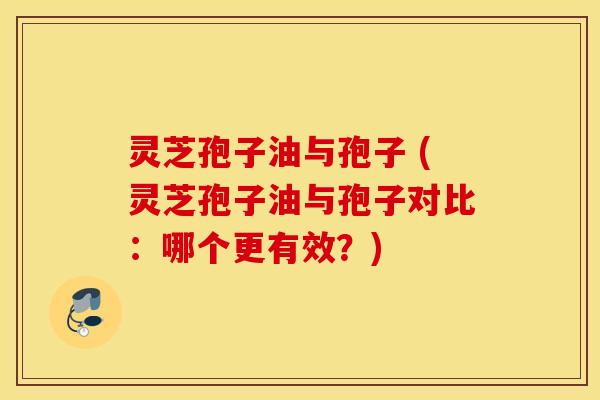 灵芝孢子油与孢子 (灵芝孢子油与孢子对比：哪个更有效？)
