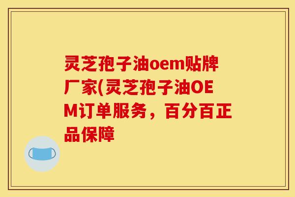 灵芝孢子油oem贴牌厂家(灵芝孢子油OEM订单服务，百分百正品保障