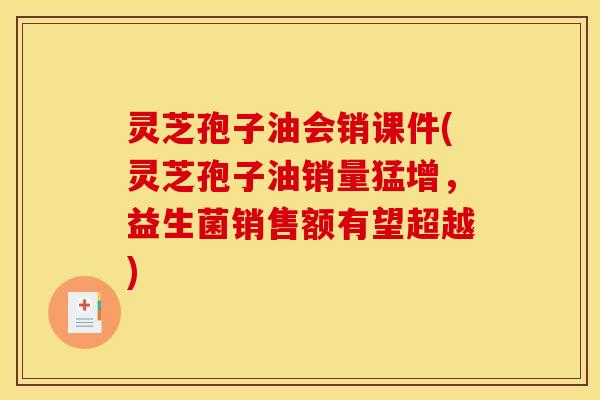 灵芝孢子油会销课件(灵芝孢子油销量猛增，益生菌销售额有望超越)