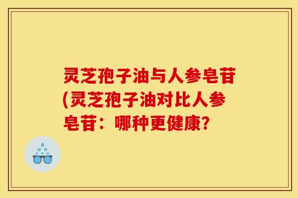 灵芝孢子油与人参皂苷(灵芝孢子油对比人参皂苷：哪种更健康？