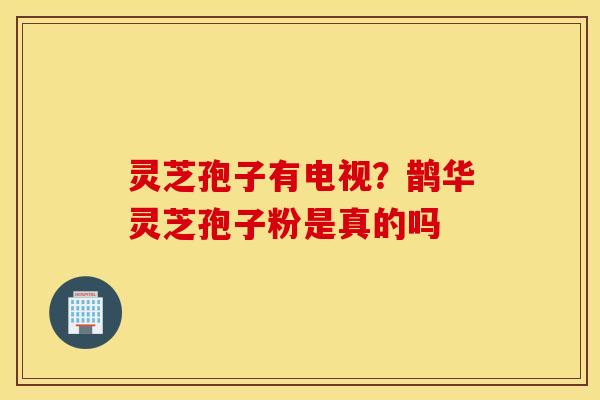 灵芝孢子有电视？鹊华灵芝孢子粉是真的吗