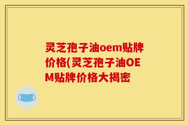 灵芝孢子油oem贴牌价格(灵芝孢子油OEM贴牌价格大揭密