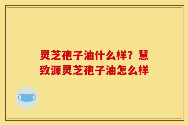 灵芝孢子油什么样？慧致源灵芝孢子油怎么样