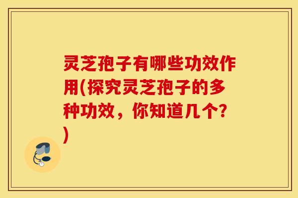 灵芝孢子有哪些功效作用(探究灵芝孢子的多种功效，你知道几个？)