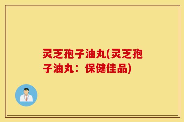 灵芝孢子油丸(灵芝孢子油丸：保健佳品)