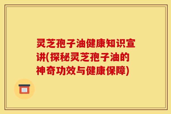 灵芝孢子油健康知识宣讲(探秘灵芝孢子油的神奇功效与健康保障)