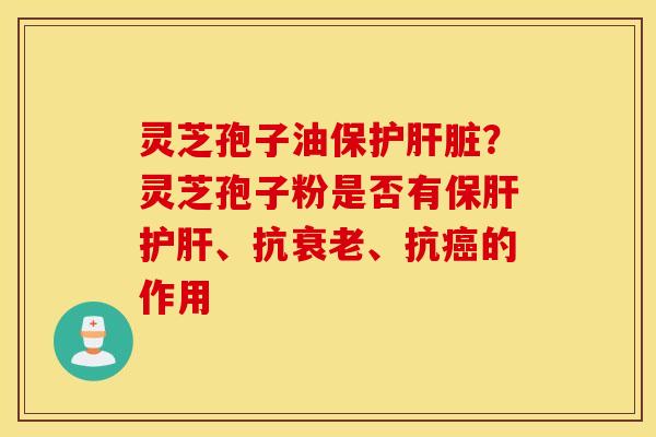 灵芝孢子油保护肝脏？灵芝孢子粉是否有保肝护肝、抗衰老、抗癌的作用
