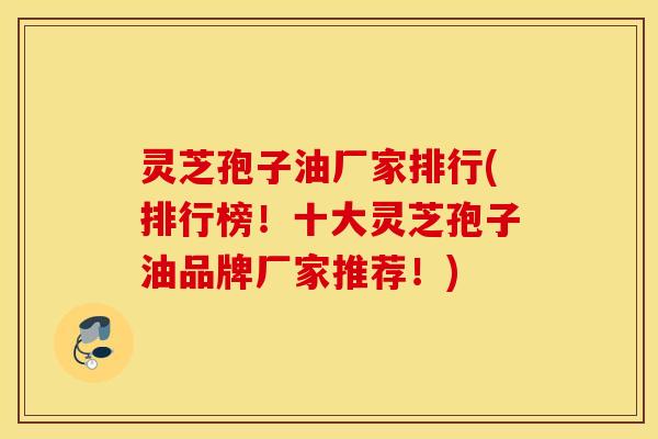 灵芝孢子油厂家排行(排行榜！十大灵芝孢子油品牌厂家推荐！)