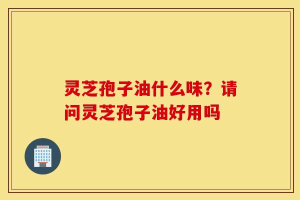 灵芝孢子油什么味？请问灵芝孢子油好用吗