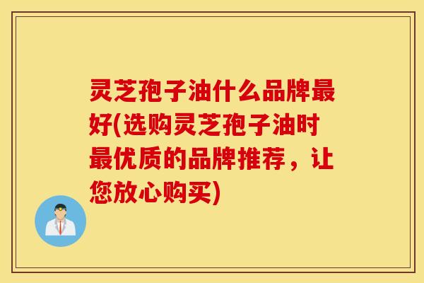 灵芝孢子油什么品牌最好(选购灵芝孢子油时最优质的品牌推荐，让您放心购买)