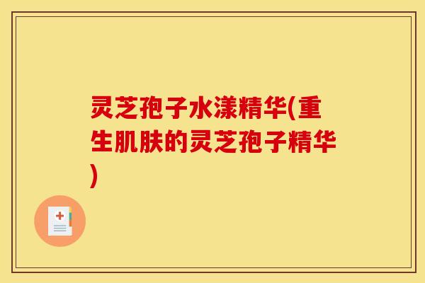 灵芝孢子水漾精华(重生肌肤的灵芝孢子精华)