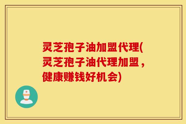 灵芝孢子油加盟代理(灵芝孢子油代理加盟，健康赚钱好机会)