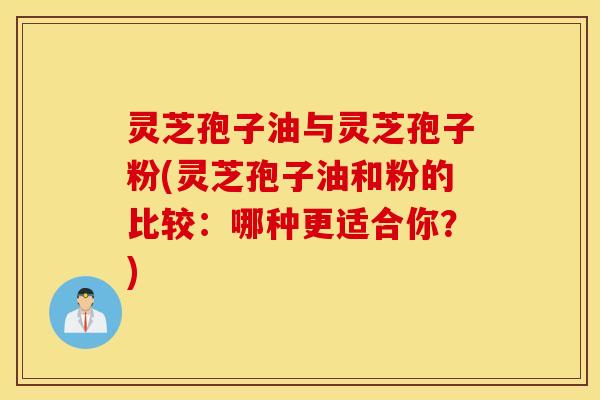 灵芝孢子油与灵芝孢子粉(灵芝孢子油和粉的比较：哪种更适合你？)