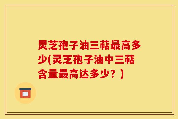 灵芝孢子油三萜最高多少(灵芝孢子油中三萜含量最高达多少？)