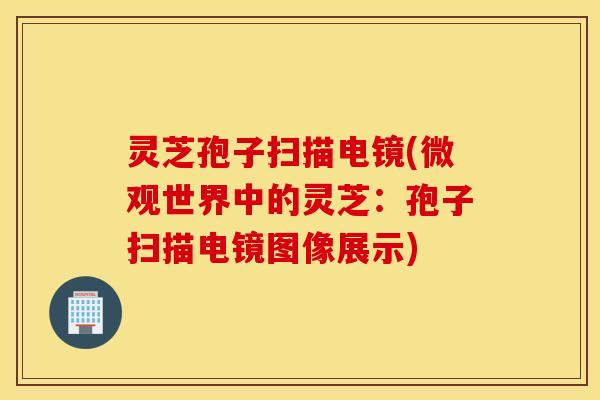 灵芝孢子扫描电镜(微观世界中的灵芝：孢子扫描电镜图像展示)